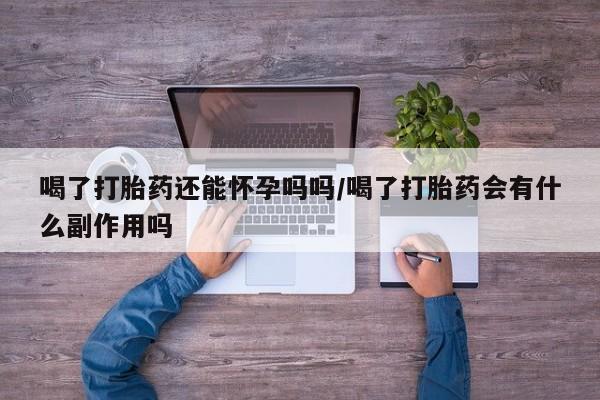 打胎药专卖微信卖流产药的微信喝了打胎药还能怀孕吗吗/喝了打胎药会有什么副作用吗