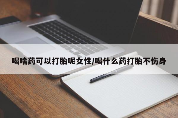 打胎药专卖微信卖流产药的微信喝啥药可以打胎呢女性/喝什么药打胎不伤身