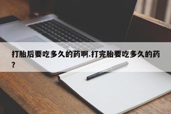 打胎药专卖微信卖流产药的微信打胎后要吃多久的药啊.打完胎要吃多久的药？