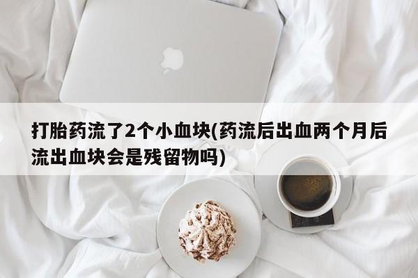 打胎药专卖微信卖流产药的微信打胎药流了2个小血块(药流后出血两个月后流出血块会是残留物吗)