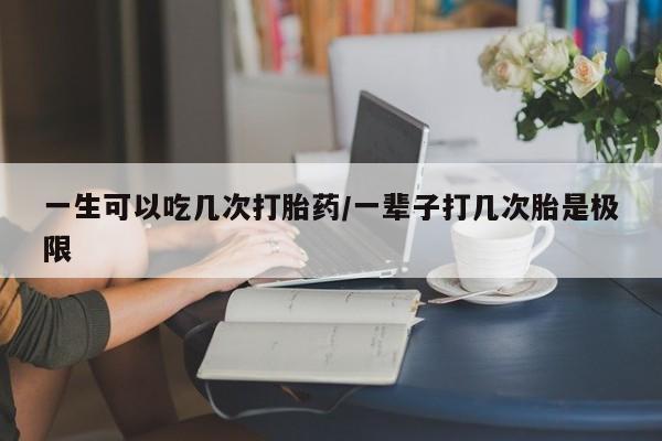 打胎药专卖微信卖流产药的微信一生可以吃几次打胎药/一辈子打几次胎是极限