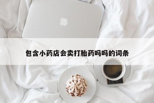 打胎药专卖微信卖流产药的微信包含小药店会卖打胎药吗吗的词条