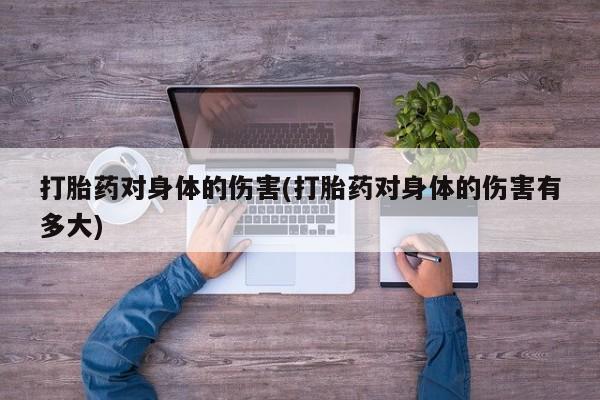 打胎药专卖微信卖流产药的微信打胎药对身体的伤害(打胎药对身体的伤害有多大)
