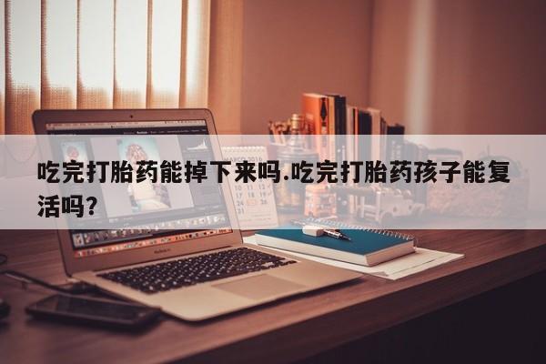 打胎药专卖微信卖流产药的微信吃完打胎药能掉下来吗.吃完打胎药孩子能复活吗？