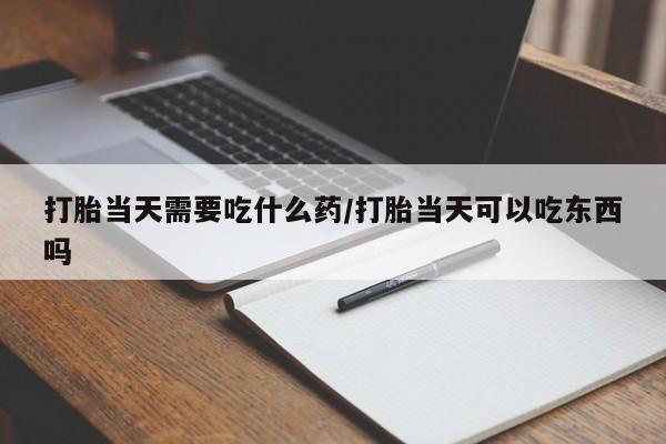 打胎药专卖微信卖流产药的微信打胎当天需要吃什么药/打胎当天可以吃东西吗