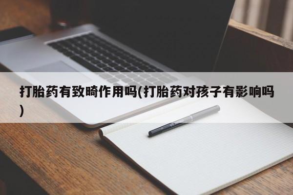 打胎药专卖微信卖流产药的微信打胎药有致畸作用吗(打胎药对孩子有影响吗)