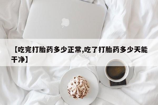 打胎药专卖微信卖流产药的微信【吃完打胎药多少正常,吃了打胎药多少天能干净】
