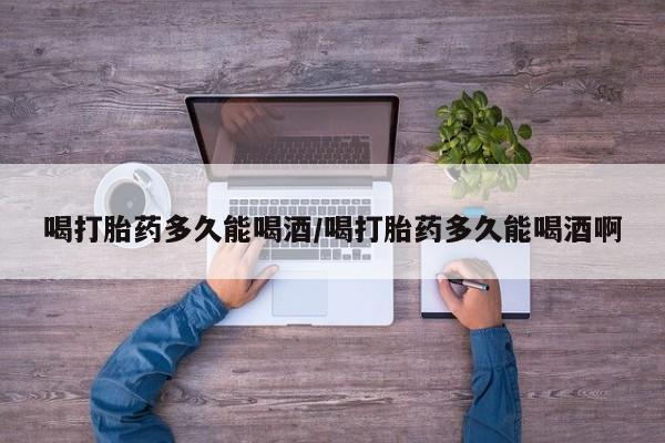 打胎药专卖微信卖流产药的微信喝打胎药多久能喝酒/喝打胎药多久能喝酒啊