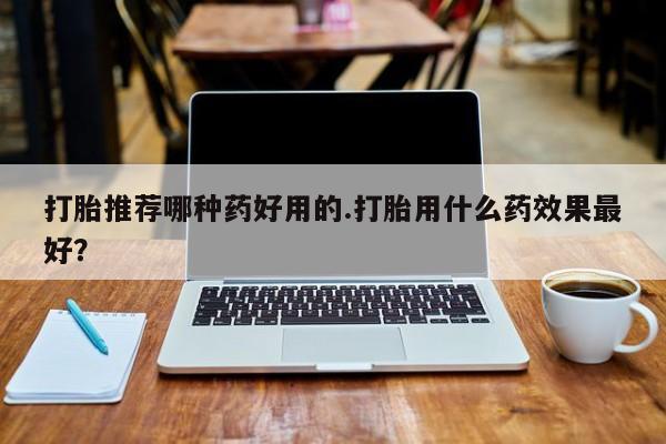 打胎药专卖微信卖流产药的微信打胎推荐哪种药好用的.打胎用什么药效果最好？