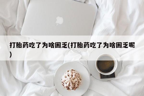 打胎药专卖微信卖流产药的微信打胎药吃了为啥困乏(打胎药吃了为啥困乏呢)