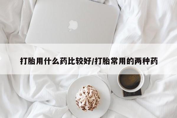 打胎药专卖微信卖流产药的微信打胎用什么药比较好/打胎常用的两种药