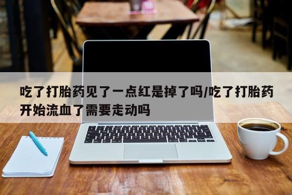 打胎药专卖微信卖流产药的微信吃了打胎药见了一点红是掉了吗/吃了打胎药开始流血了需要走动吗