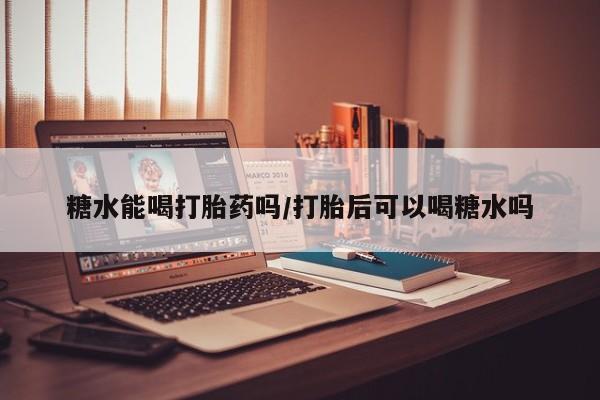 打胎药专卖微信卖流产药的微信糖水能喝打胎药吗/打胎后可以喝糖水吗
