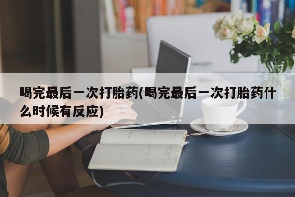 打胎药专卖微信卖流产药的微信喝完最后一次打胎药(喝完最后一次打胎药什么时候有反应)