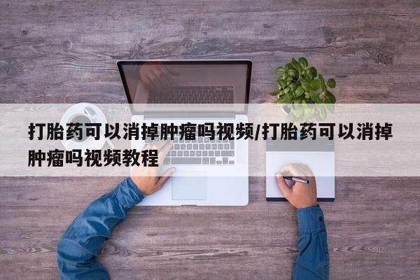 打胎药专卖微信卖流产药的微信打胎药可以消掉肿瘤吗视频/打胎药可以消掉肿瘤吗视频教程