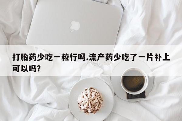 打胎药专卖微信卖流产药的微信打胎药少吃一粒行吗.流产药少吃了一片补上可以吗？