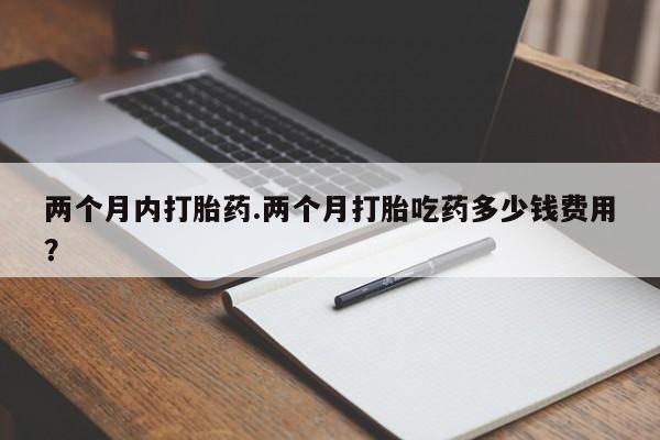 打胎药专卖微信卖流产药的微信两个月内打胎药.两个月打胎吃药多少钱费用？