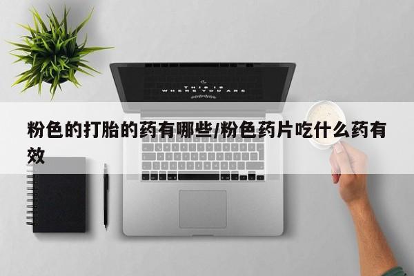打胎药专卖微信卖流产药的微信粉色的打胎的药有哪些/粉色药片吃什么药有效