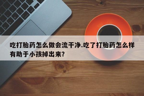 打胎药专卖微信卖流产药的微信吃打胎药怎么做会流干净.吃了打胎药怎么样有助于小孩掉出来？