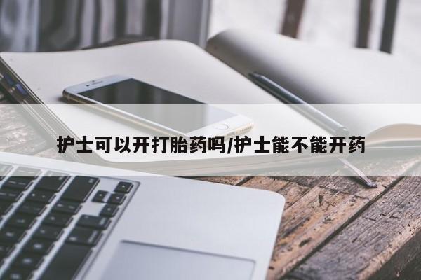 打胎药专卖微信卖流产药的微信护士可以开打胎药吗/护士能不能开药
