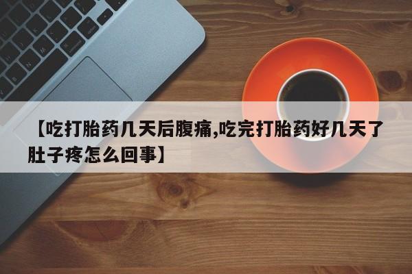 打胎药专卖微信卖流产药的微信【吃打胎药几天后腹痛,吃完打胎药好几天了肚子疼怎么回事】