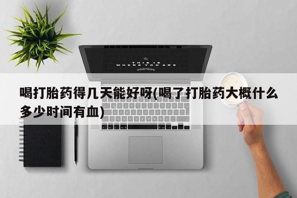 打胎药专卖微信卖流产药的微信喝打胎药得几天能好呀(喝了打胎药大概什么多少时间有血)