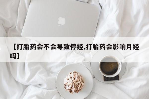 打胎药专卖微信卖流产药的微信【打胎药会不会导致停经,打胎药会影响月经吗】