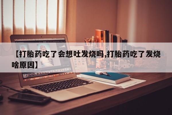 打胎药专卖微信卖流产药的微信【打胎药吃了会想吐发烧吗,打胎药吃了发烧啥原因】