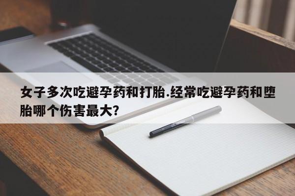 打胎药专卖微信卖流产药的微信女子多次吃避孕药和打胎.经常吃避孕药和堕胎哪个伤害最大？