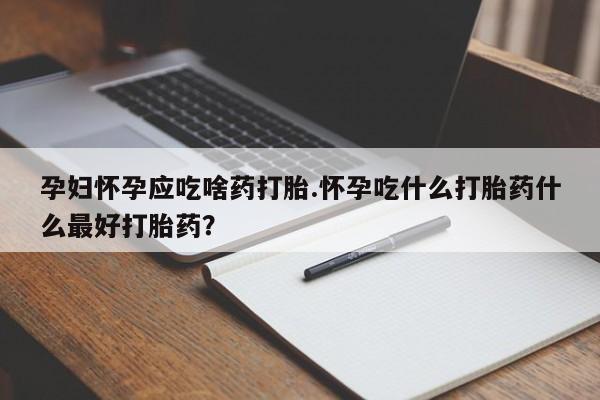 打胎药专卖微信卖流产药的微信孕妇怀孕应吃啥药打胎.怀孕吃什么打胎药什么最好打胎药?