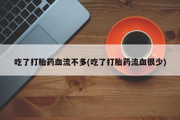 打胎药专卖微信卖流产药的微信吃了打胎药血流不多(吃了打胎药流血很少)