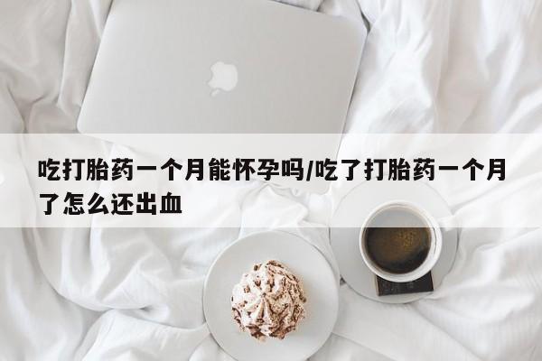 打胎药专卖微信卖流产药的微信吃打胎药一个月能怀孕吗/吃了打胎药一个月了怎么还出血